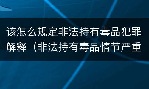 该怎么规定非法持有毒品犯罪解释（非法持有毒品情节严重司法解释）