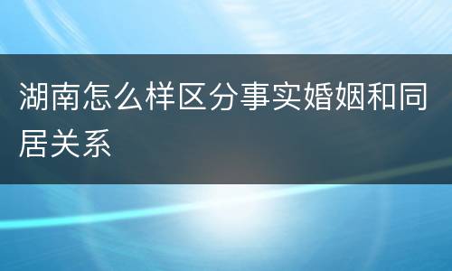 湖南怎么样区分事实婚姻和同居关系