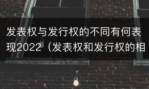 发表权与发行权的不同有何表现2022（发表权和发行权的相同点）