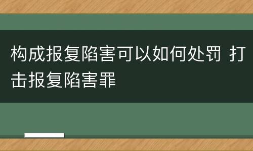 构成报复陷害可以如何处罚 打击报复陷害罪