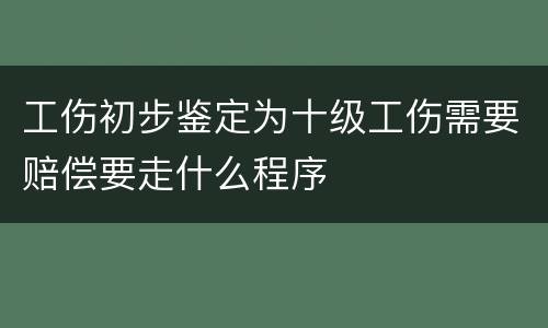 工伤初步鉴定为十级工伤需要赔偿要走什么程序