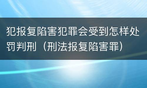 犯报复陷害犯罪会受到怎样处罚判刑（刑法报复陷害罪）