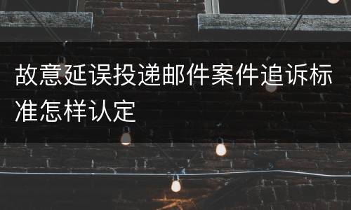 故意延误投递邮件案件追诉标准怎样认定