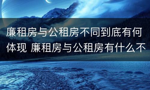廉租房与公租房不同到底有何体现 廉租房与公租房有什么不同