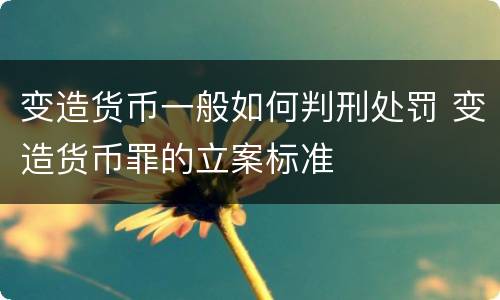 变造货币一般如何判刑处罚 变造货币罪的立案标准