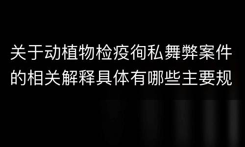 关于动植物检疫徇私舞弊案件的相关解释具体有哪些主要规定