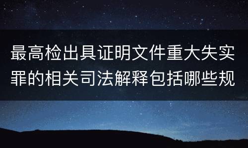 最高检出具证明文件重大失实罪的相关司法解释包括哪些规定