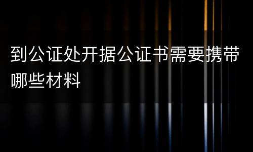 到公证处开据公证书需要携带哪些材料