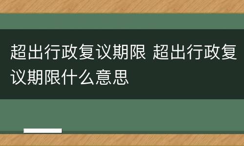 超出行政复议期限 超出行政复议期限什么意思