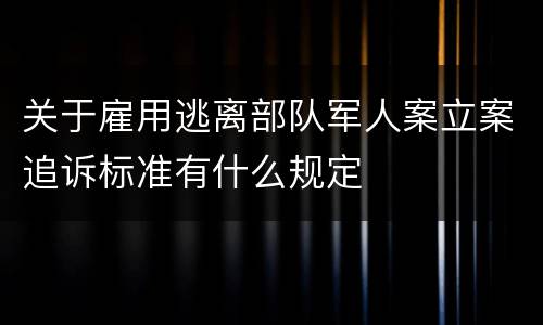 关于雇用逃离部队军人案立案追诉标准有什么规定