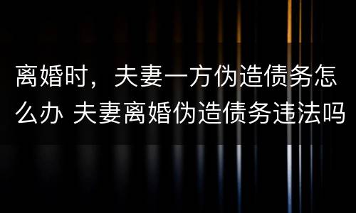 离婚时，夫妻一方伪造债务怎么办 夫妻离婚伪造债务违法吗