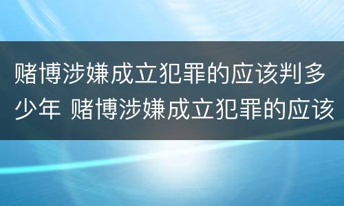 赌博涉嫌成立犯罪的应该判多少年 赌博涉嫌成立犯罪的应该判多少年呢