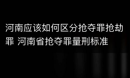 河南应该如何区分抢夺罪抢劫罪 河南省抢夺罪量刑标准