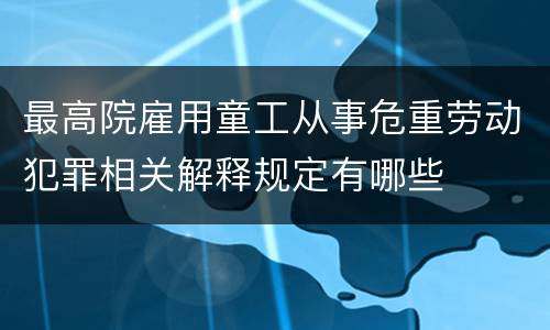 最高院雇用童工从事危重劳动犯罪相关解释规定有哪些