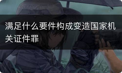 满足什么要件构成变造国家机关证件罪