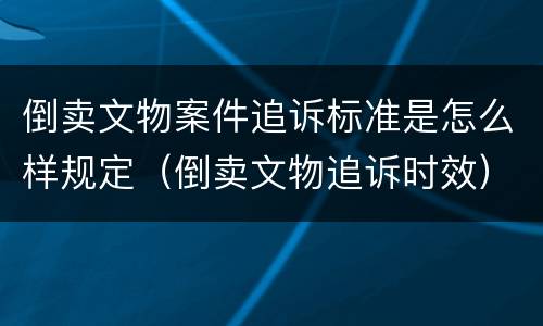 倒卖文物案件追诉标准是怎么样规定（倒卖文物追诉时效）