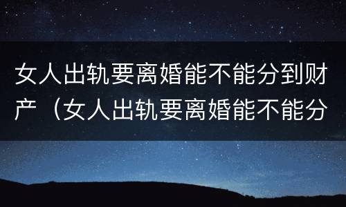 女人出轨要离婚能不能分到财产（女人出轨要离婚能不能分到财产呢）