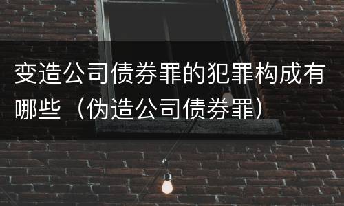 变造公司债券罪的犯罪构成有哪些（伪造公司债券罪）