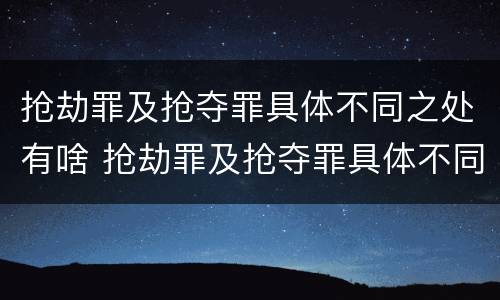 抢劫罪及抢夺罪具体不同之处有啥 抢劫罪及抢夺罪具体不同之处有啥特点