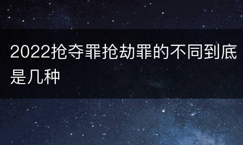 2022抢夺罪抢劫罪的不同到底是几种