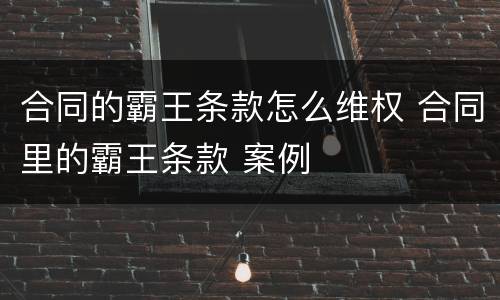合同的霸王条款怎么维权 合同里的霸王条款 案例
