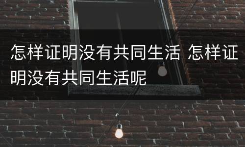 怎样证明没有共同生活 怎样证明没有共同生活呢