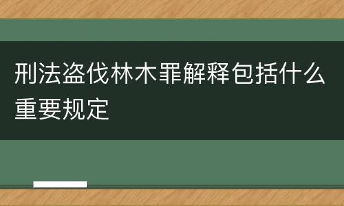 刑法盗伐林木罪解释包括什么重要规定