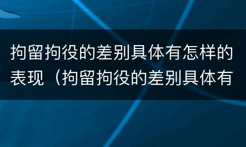 拘留拘役的差别具体有怎样的表现（拘留拘役的差别具体有怎样的表现和影响）