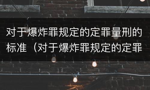 对于爆炸罪规定的定罪量刑的标准（对于爆炸罪规定的定罪量刑的标准是什么）