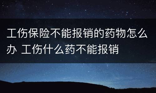 工伤保险不能报销的药物怎么办 工伤什么药不能报销