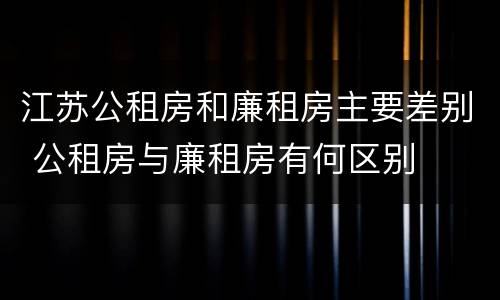 江苏公租房和廉租房主要差别 公租房与廉租房有何区别