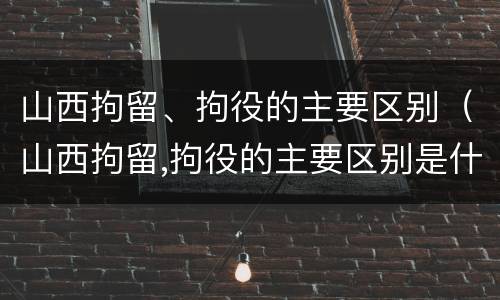 山西拘留、拘役的主要区别（山西拘留,拘役的主要区别是什么）