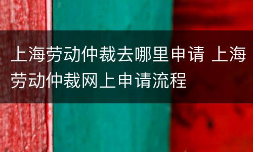 上海劳动仲裁去哪里申请 上海劳动仲裁网上申请流程