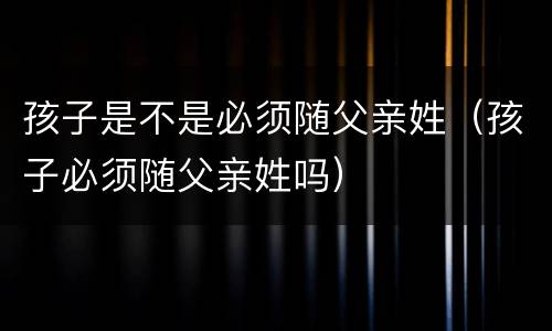 孩子是不是必须随父亲姓（孩子必须随父亲姓吗）