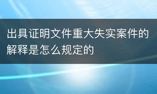 出具证明文件重大失实案件的解释是怎么规定的