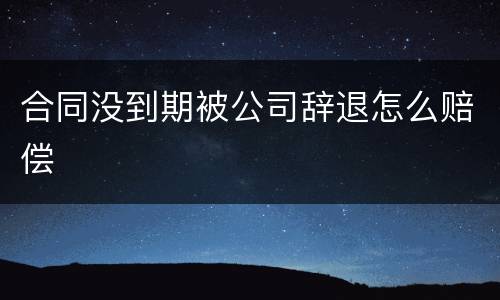 合同没到期被公司辞退怎么赔偿