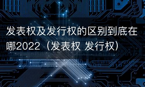 发表权及发行权的区别到底在哪2022（发表权 发行权）