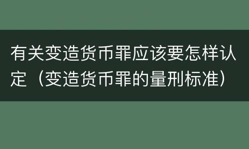 有关变造货币罪应该要怎样认定（变造货币罪的量刑标准）