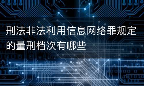刑法非法利用信息网络罪规定的量刑档次有哪些