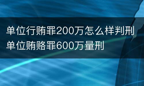 单位行贿罪200万怎么样判刑 单位贿赂罪600万量刑