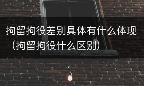 拘留拘役差别具体有什么体现（拘留拘役什么区别）