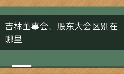 吉林董事会、股东大会区别在哪里