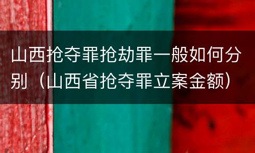 山西抢夺罪抢劫罪一般如何分别（山西省抢夺罪立案金额）