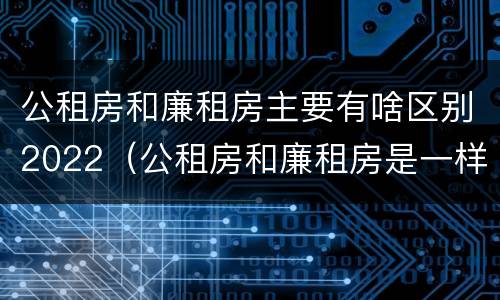 公租房和廉租房主要有啥区别2022（公租房和廉租房是一样吗）
