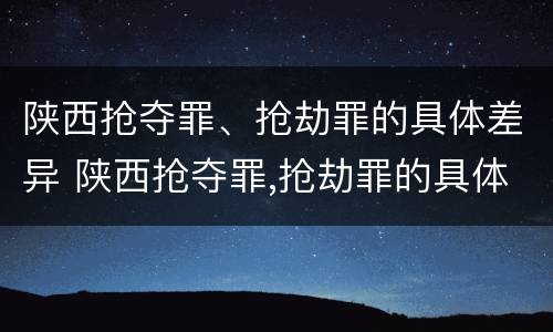 陕西抢夺罪、抢劫罪的具体差异 陕西抢夺罪,抢劫罪的具体差异有哪些