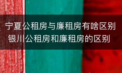 宁夏公租房与廉租房有啥区别 银川公租房和廉租房的区别