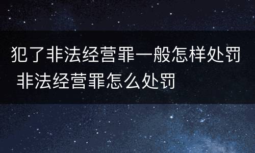 犯了非法经营罪一般怎样处罚 非法经营罪怎么处罚