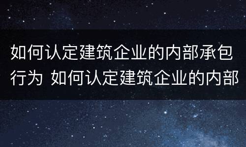 如何认定建筑企业的内部承包行为 如何认定建筑企业的内部承包行为违法