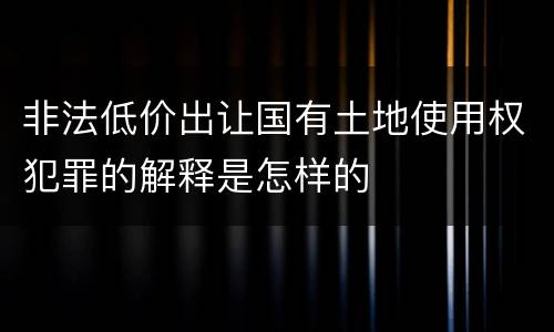 非法低价出让国有土地使用权犯罪的解释是怎样的