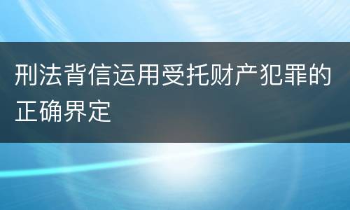 刑法背信运用受托财产犯罪的正确界定